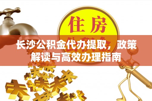 永胜长沙公积金代办提取，政策解读与高效办理指南