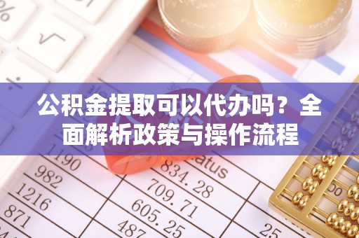 永胜公积金提取可以代办吗？全面解析政策与操作流程