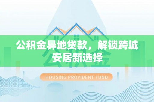 永胜公积金异地贷款，解锁跨城安居新选择