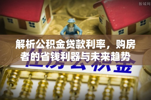 永胜解析公积金贷款利率，购房者的省钱利器与未来趋势