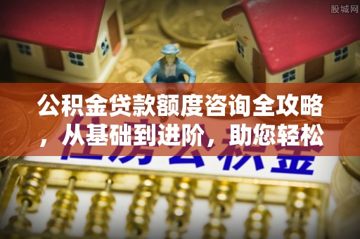 永胜公积金贷款额度咨询全攻略，从基础到进阶，助您轻松掌握关键要点