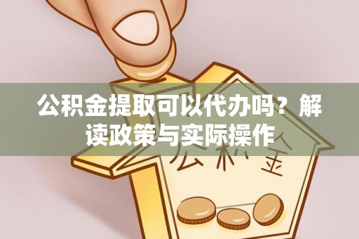 永胜公积金提取可以代办吗？解读政策与实际操作