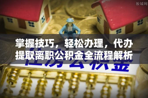 永胜掌握技巧，轻松办理，代办提取离职公积金全流程解析