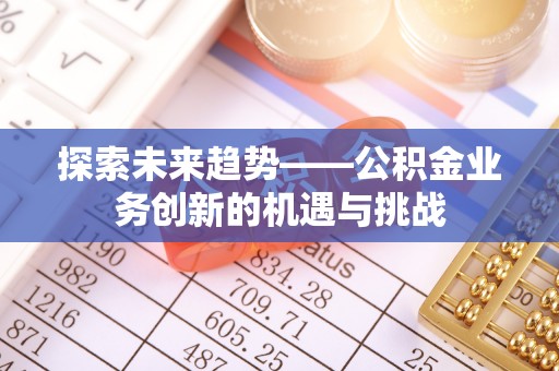 永胜探索未来趋势——公积金业务创新的机遇与挑战