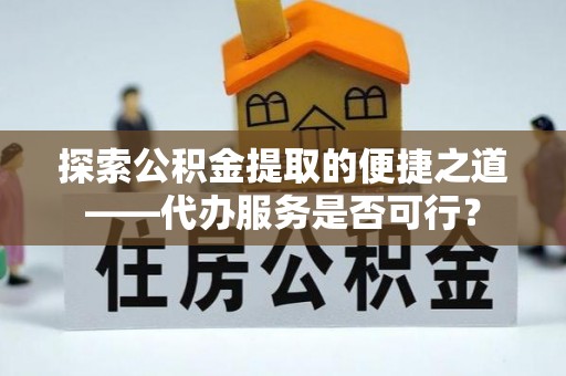 永胜探索公积金提取的便捷之道——代办服务是否可行？