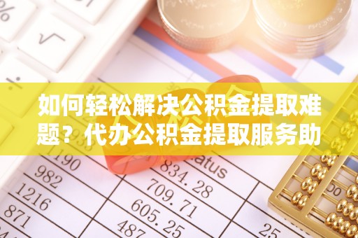 永胜如何轻松解决公积金提取难题？代办公积金提取服务助您一臂之力