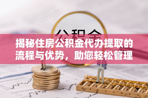 永胜揭秘住房公积金代办提取的流程与优势，助您轻松管理资金