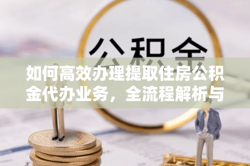 永胜如何高效办理提取住房公积金代办业务，全流程解析与实用建议