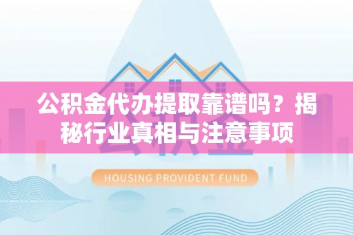 永胜公积金代办提取靠谱吗？揭秘行业真相与注意事项