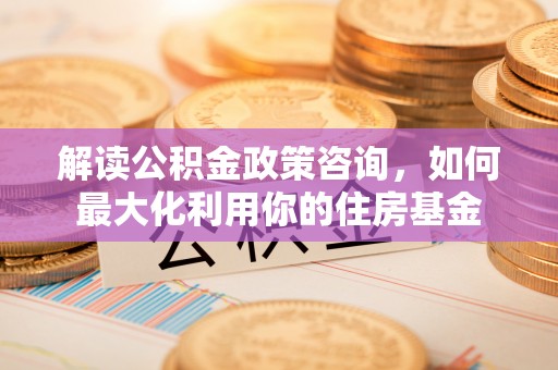 永胜解读公积金政策咨询，如何最大化利用你的住房基金