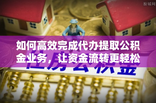 永胜如何高效完成代办提取公积金业务，让资金流转更轻松
