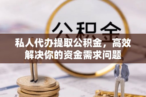 永胜私人代办提取公积金，高效解决你的资金需求问题