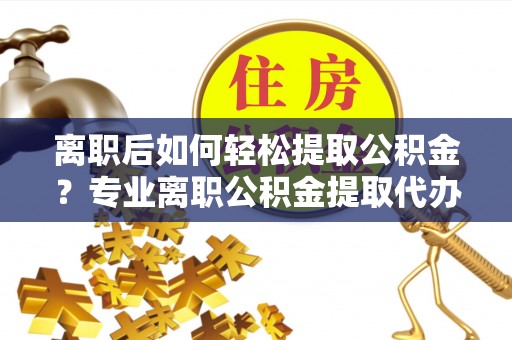 永胜离职后如何轻松提取公积金？专业离职公积金提取代办服务指南