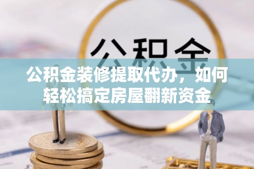 永胜公积金装修提取代办，如何轻松搞定房屋翻新资金