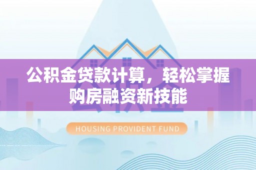 永胜公积金贷款计算，轻松掌握购房融资新技能