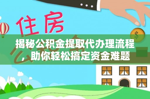 永胜揭秘公积金提取代办理流程，助你轻松搞定资金难题