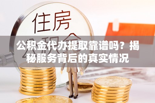永胜公积金代办提取靠谱吗？揭秘服务背后的真实情况