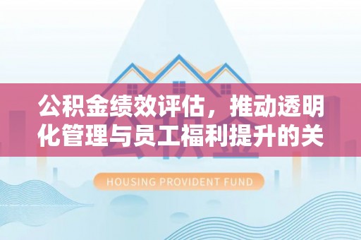 永胜公积金绩效评估，推动透明化管理与员工福利提升的关键