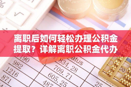 永胜离职后如何轻松办理公积金提取？详解离职公积金代办提取流程