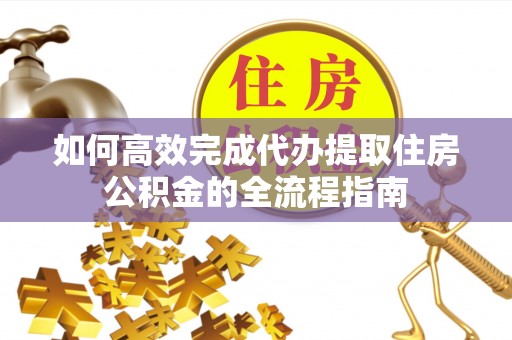 永胜如何高效完成代办提取住房公积金的全流程指南