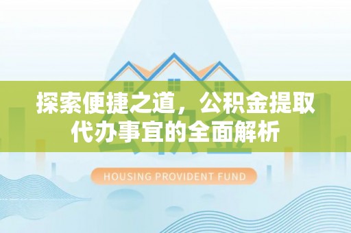 永胜探索便捷之道，公积金提取代办事宜的全面解析