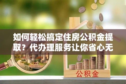 永胜如何轻松搞定住房公积金提取？代办理服务让你省心无忧