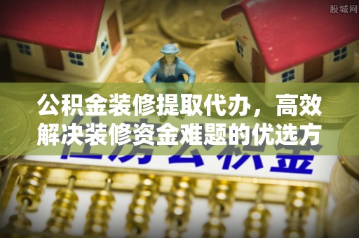 永胜公积金装修提取代办，高效解决装修资金难题的优选方案