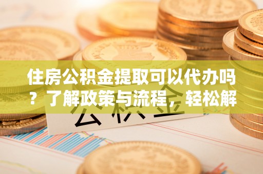 永胜住房公积金提取可以代办吗？了解政策与流程，轻松解决疑惑