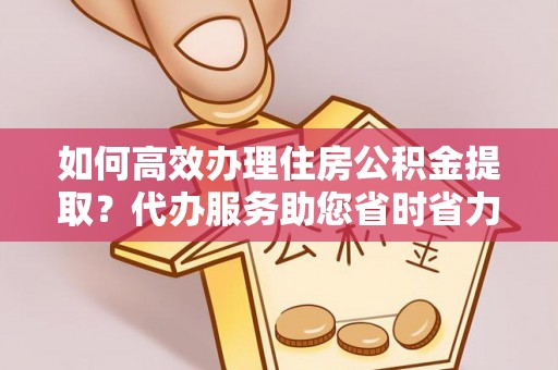 永胜如何高效办理住房公积金提取？代办服务助您省时省力