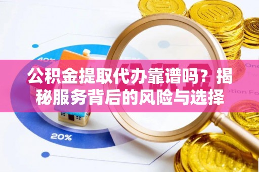 永胜公积金提取代办靠谱吗？揭秘服务背后的风险与选择