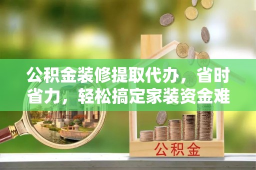 永胜公积金装修提取代办，省时省力，轻松搞定家装资金难题