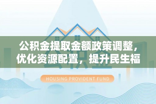 永胜公积金提取金额政策调整，优化资源配置，提升民生福祉