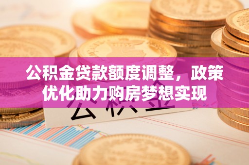 永胜公积金贷款额度调整，政策优化助力购房梦想实现