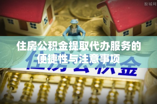 永胜住房公积金提取代办服务的便捷性与注意事项