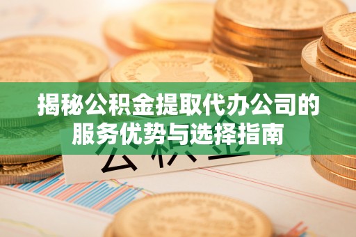 永胜揭秘公积金提取代办公司的服务优势与选择指南