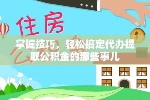 永胜掌握技巧，轻松搞定代办提取公积金的那些事儿