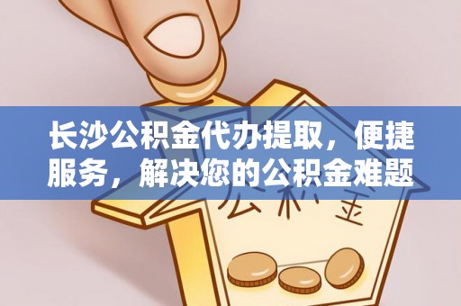 永胜长沙公积金代办提取，便捷服务，解决您的公积金难题