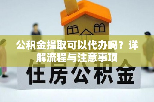 永胜公积金提取可以代办吗？详解流程与注意事项