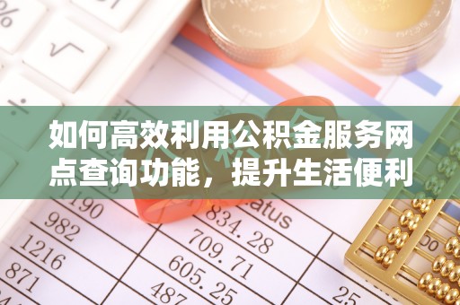 永胜如何高效利用公积金服务网点查询功能，提升生活便利性