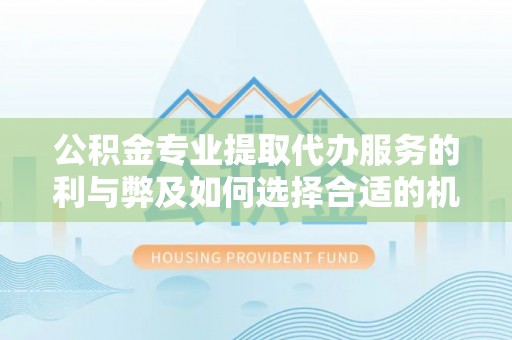 永胜公积金专业提取代办服务的利与弊及如何选择合适的机构