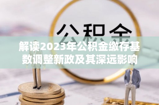 永胜解读2023年公积金缴存基数调整新政及其深远影响