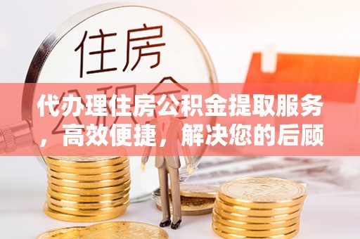 永胜代办理住房公积金提取服务，高效便捷，解决您的后顾之忧