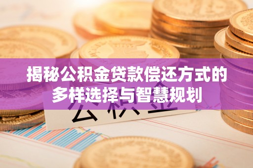 永胜揭秘公积金贷款偿还方式的多样选择与智慧规划