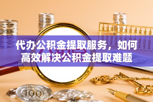 永胜代办公积金提取服务，如何高效解决公积金提取难题