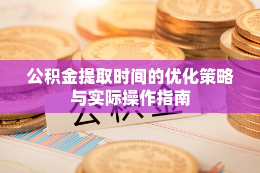 永胜公积金提取时间的优化策略与实际操作指南