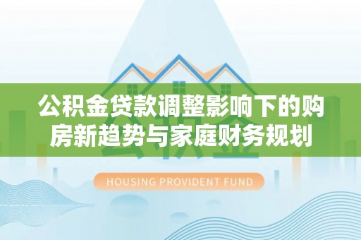 永胜公积金贷款调整影响下的购房新趋势与家庭财务规划