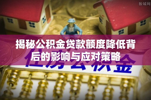 永胜揭秘公积金贷款额度降低背后的影响与应对策略