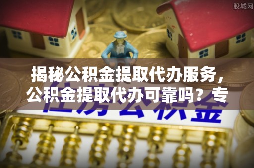 永胜揭秘公积金提取代办服务，公积金提取代办可靠吗？专业解析与实用指南