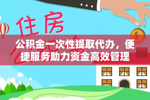 永胜公积金一次性提取代办，便捷服务助力资金高效管理