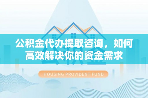 永胜公积金代办提取咨询，如何高效解决你的资金需求